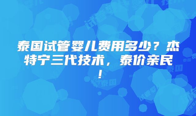 泰国试管婴儿费用多少？杰特宁三代技术，泰价亲民！