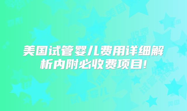 美国试管婴儿费用详细解析内附必收费项目!