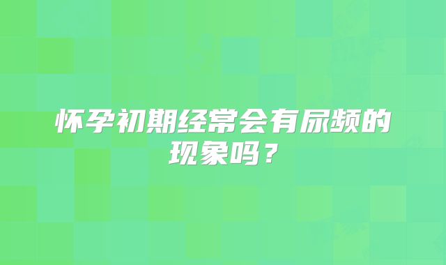 怀孕初期经常会有尿频的现象吗？