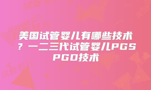 美国试管婴儿有哪些技术?一二三代试管婴儿PGSPGD技术