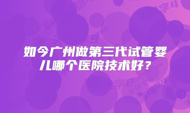 如今广州做第三代试管婴儿哪个医院技术好？