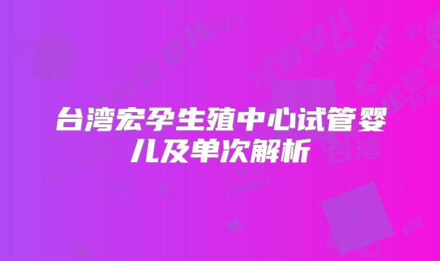 台湾宏孕生殖中心试管婴儿及单次解析