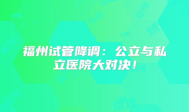 福州试管降调：公立与私立医院大对决！