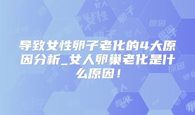 导致女性卵子老化的4大原因分析_女人卵巢老化是什么原因！