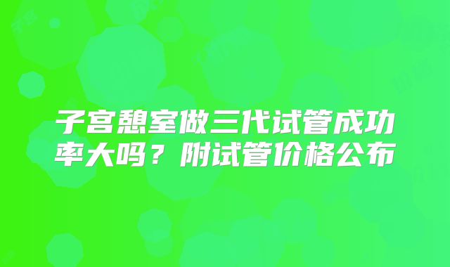 子宫憩室做三代试管成功率大吗？附试管价格公布