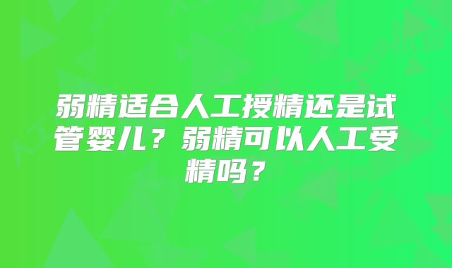 弱精适合人工授精还是试管婴儿?弱精可以人工受精吗?