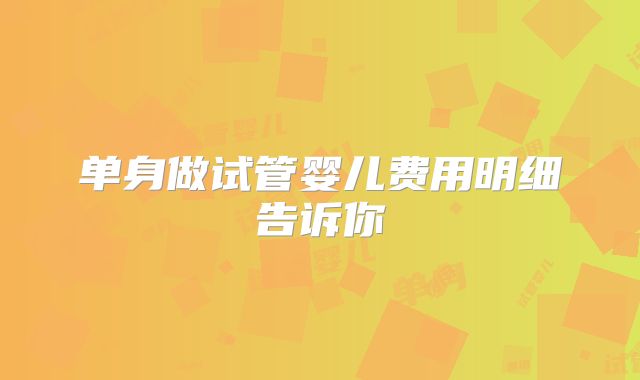 单身做试管婴儿费用明细告诉你