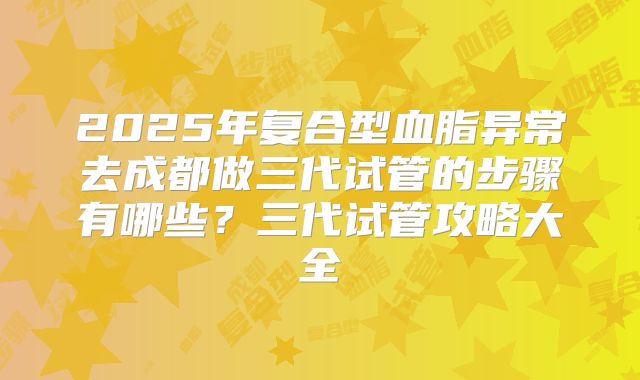 2025年复合型血脂异常去成都做三代试管的步骤有哪些?三代试管攻略大全