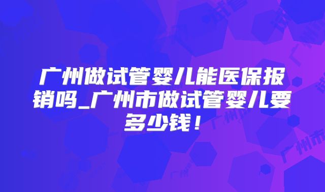 广州做试管婴儿能医保报销吗_广州市做试管婴儿要多少钱！