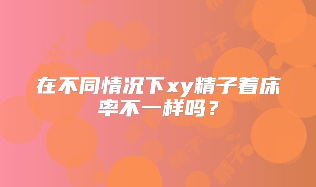 在不同情况下xy精子着床率不一样吗?
