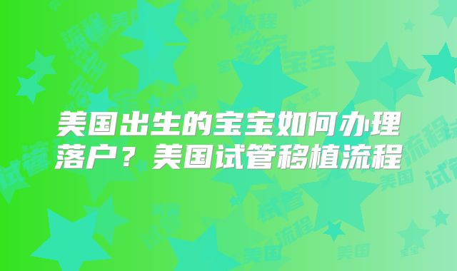 美国出生的宝宝如何办理落户？美国试管移植流程