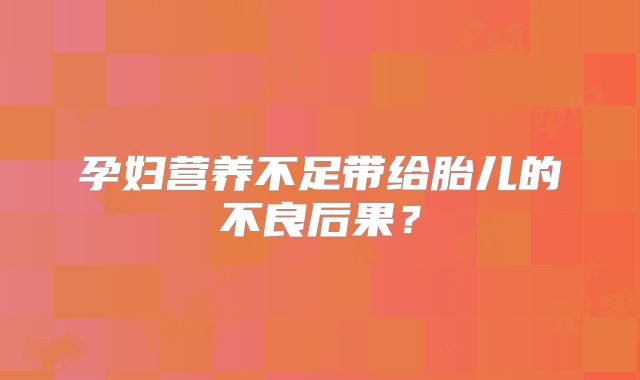 孕妇营养不足带给胎儿的不良后果？