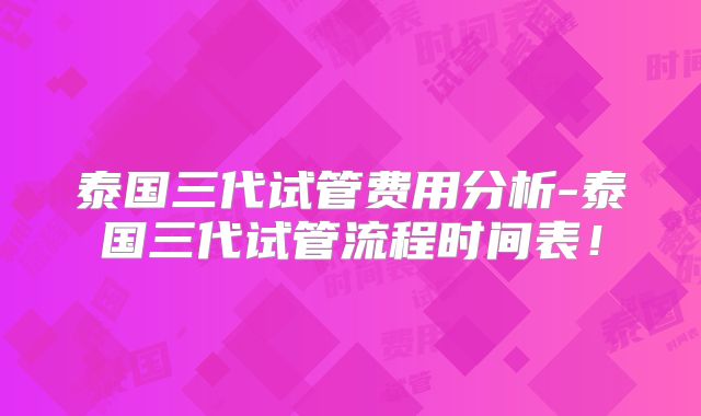 泰国三代试管费用分析-泰国三代试管流程时间表！