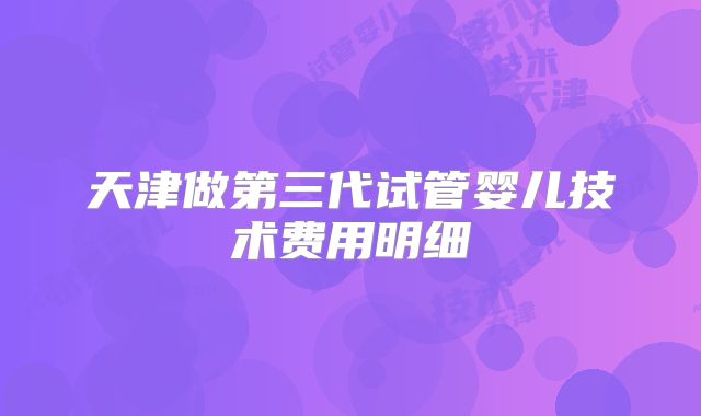 天津做第三代试管婴儿技术费用明细
