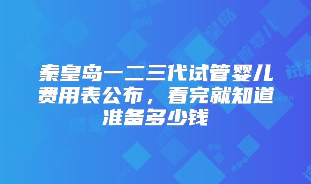 秦皇岛一二三代试管婴儿费用表公布，看完就知道准备多少钱