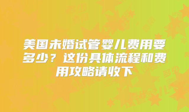 美国未婚试管婴儿费用要多少？这份具体流程和费用攻略请收下