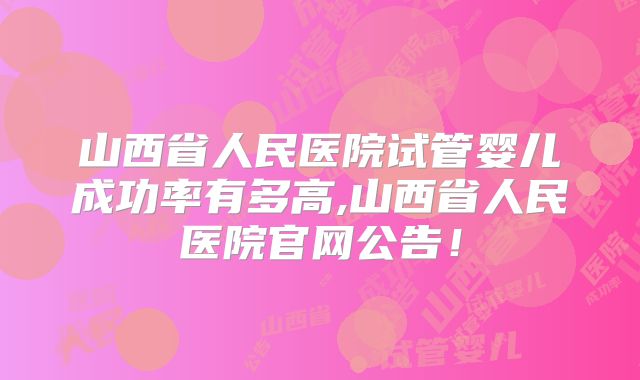 山西省人民医院试管婴儿成功率有多高,山西省人民医院官网公告！