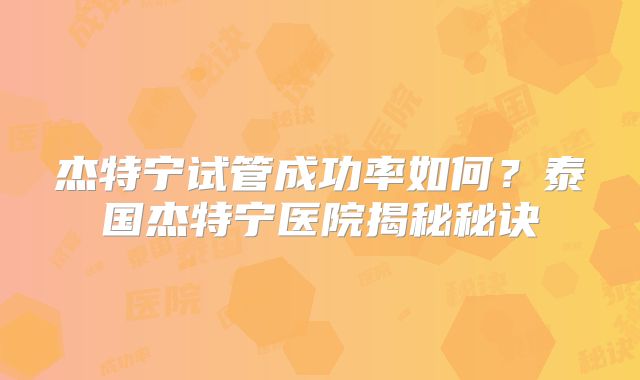 杰特宁试管成功率如何？泰国杰特宁医院揭秘秘诀