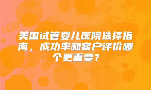 美国试管婴儿医院选择指南，成功率和客户评价哪个更重要？