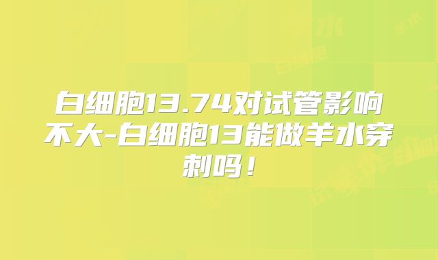 白细胞13.74对试管影响不大-白细胞13能做羊水穿刺吗！