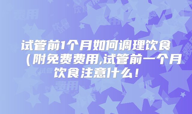 试管前1个月如何调理饮食（附免费费用,试管前一个月饮食注意什么！