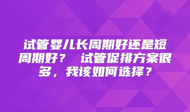 试管婴儿长周期好还是短周期好? 试管促排方案很多,我该如何选择?