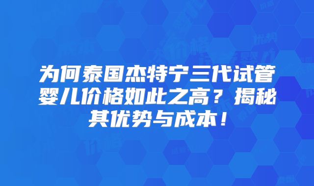 为何泰国杰特宁三代试管婴儿价格如此之高？揭秘其优势与成本！