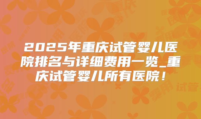 2025年重庆试管婴儿医院排名与详细费用一览_重庆试管婴儿所有医院！