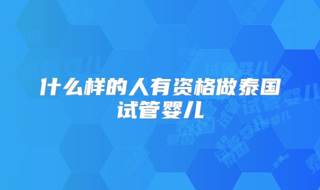 什么样的人有资格做泰国试管婴儿