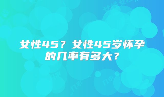 女性45？女性45岁怀孕的几率有多大？