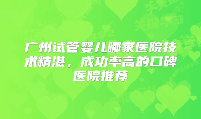 广州试管婴儿哪家医院技术精湛,成功率高的口碑医院推荐