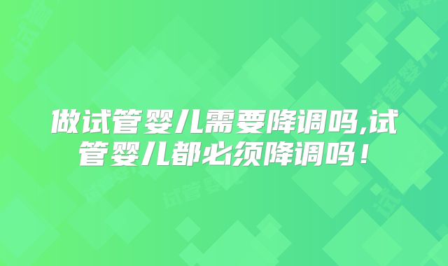 做试管婴儿需要降调吗,试管婴儿都必须降调吗！