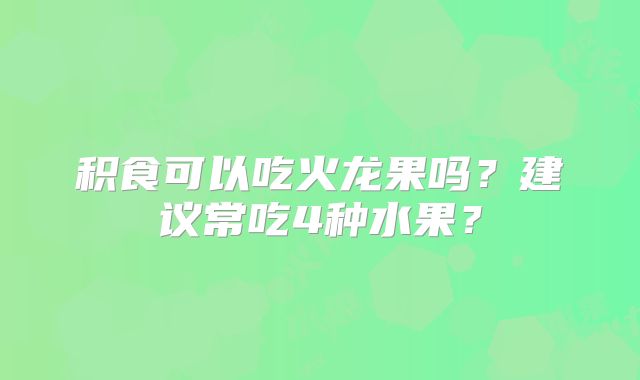 积食可以吃火龙果吗？建议常吃4种水果？