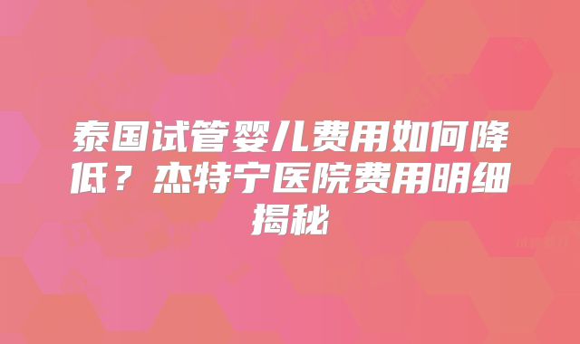 泰国试管婴儿费用如何降低？杰特宁医院费用明细揭秘