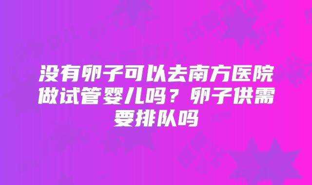 没有卵子可以去南方医院做试管婴儿吗？卵子供需要排队吗
