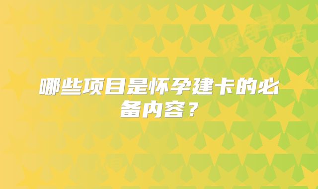 哪些项目是怀孕建卡的必备内容?