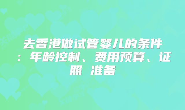 去香港做试管婴儿的条件：年龄控制、费用预算、证照 准备