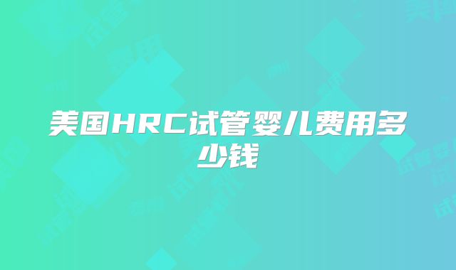 美国HRC试管婴儿费用多少钱