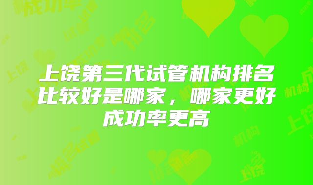 上饶第三代试管机构排名比较好是哪家,哪家更好成功率更高