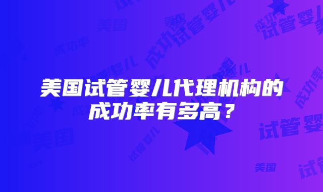 美国试管婴儿代理机构的成功率有多高？