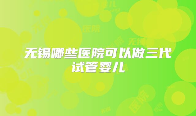 无锡哪些医院可以做三代试管婴儿