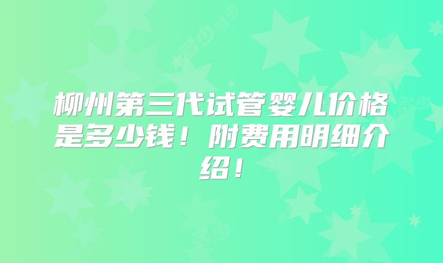 柳州第三代试管婴儿价格是多少钱！附费用明细介绍！