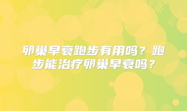 卵巢早衰跑步有用吗？跑步能治疗卵巢早衰吗？