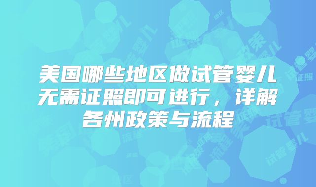 美国哪些地区做试管婴儿无需证照即可进行,详解各州政策与流程
