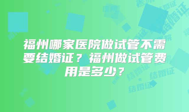 福州哪家医院做试管不需要结婚证?福州做试管费用是多少?