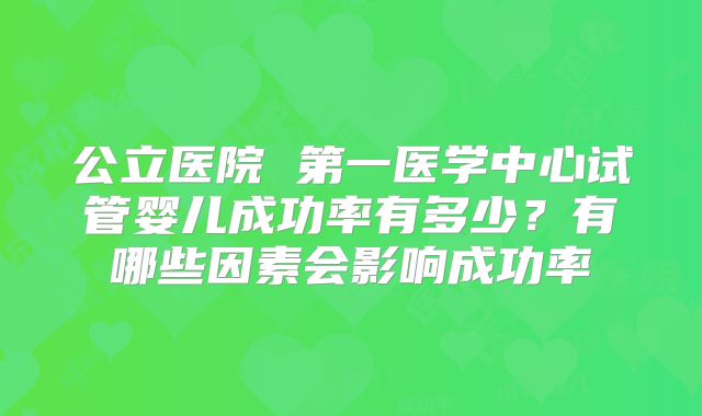 公立医院 第一医学中心试管婴儿成功率有多少？有哪些因素会影响成功率
