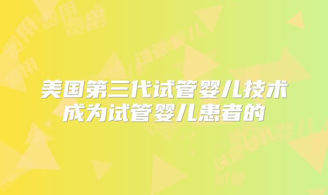 美国第三代试管婴儿技术成为试管婴儿患者的