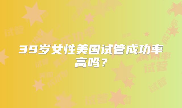39岁女性美国试管成功率高吗？