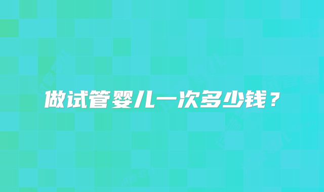 做试管婴儿一次多少钱？