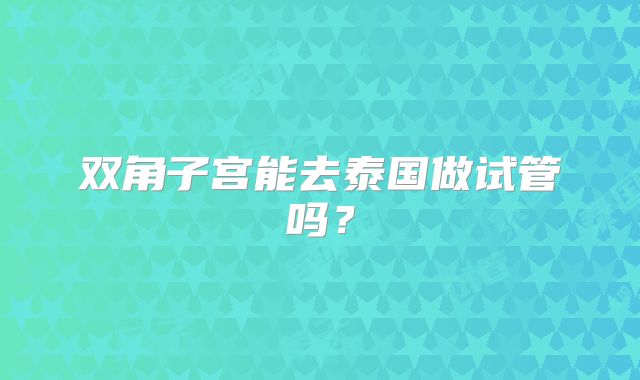 双角子宫能去泰国做试管吗？
